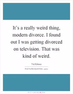 It’s a really weird thing, modern divorce. I found out I was getting divorced on television. That was kind of weird Picture Quote #1