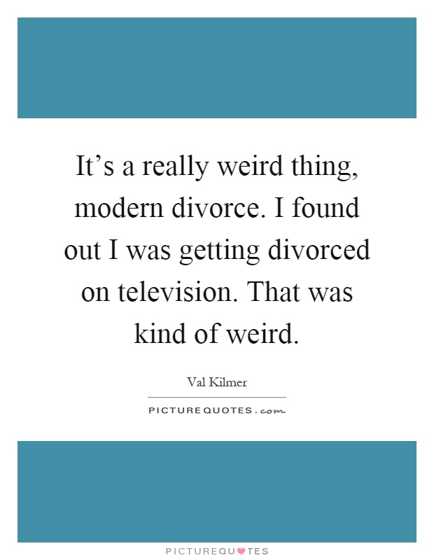 It's a really weird thing, modern divorce. I found out I was getting divorced on television. That was kind of weird Picture Quote #1