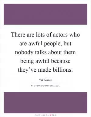 There are lots of actors who are awful people, but nobody talks about them being awful because they’ve made billions Picture Quote #1
