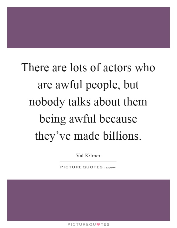 There are lots of actors who are awful people, but nobody talks about them being awful because they've made billions Picture Quote #1