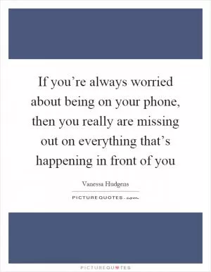 If you’re always worried about being on your phone, then you really are missing out on everything that’s happening in front of you Picture Quote #1
