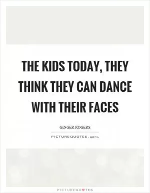 The kids today, they think they can dance with their faces Picture Quote #1