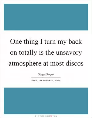 One thing I turn my back on totally is the unsavory atmosphere at most discos Picture Quote #1