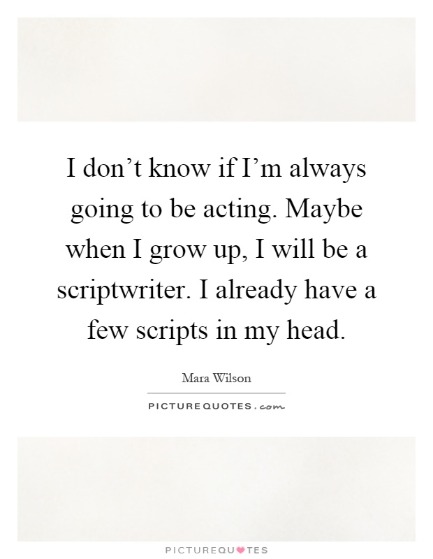 I don't know if I'm always going to be acting. Maybe when I grow up, I will be a scriptwriter. I already have a few scripts in my head Picture Quote #1