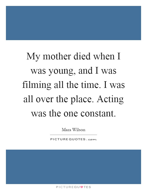 My mother died when I was young, and I was filming all the time. I was all over the place. Acting was the one constant Picture Quote #1