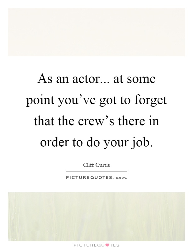 As an actor... at some point you've got to forget that the crew's there in order to do your job Picture Quote #1