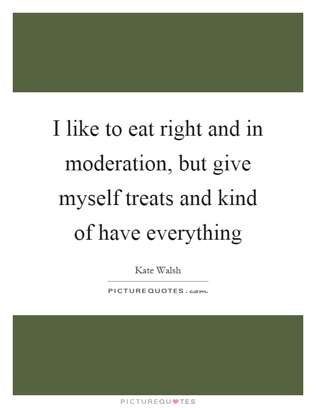 I like to eat right and in moderation, but give myself treats and kind of have everything Picture Quote #1