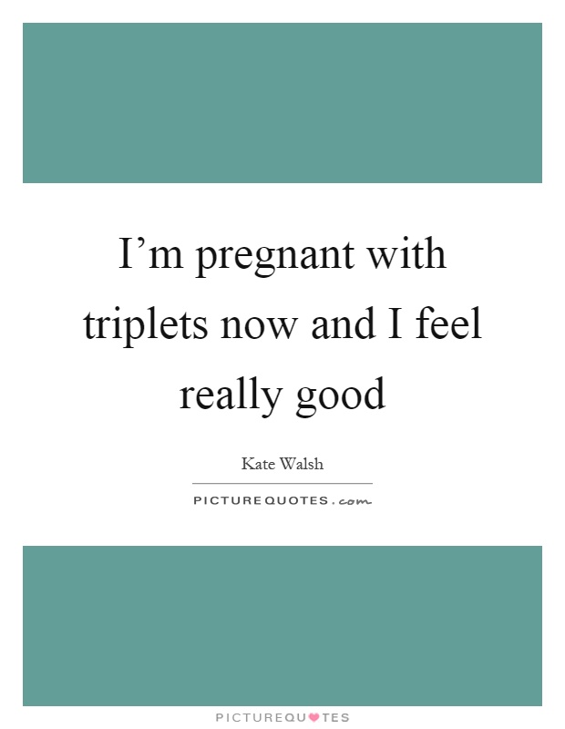 I'm pregnant with triplets now and I feel really good Picture Quote #1