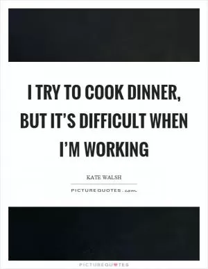 I try to cook dinner, but it’s difficult when I’m working Picture Quote #1