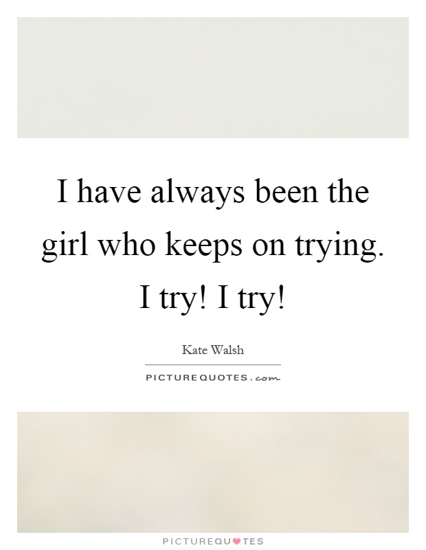 I have always been the girl who keeps on trying. I try! I try! Picture Quote #1