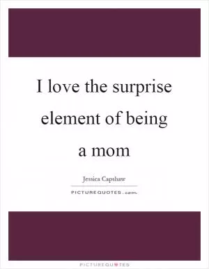 I love the surprise element of being a mom Picture Quote #1