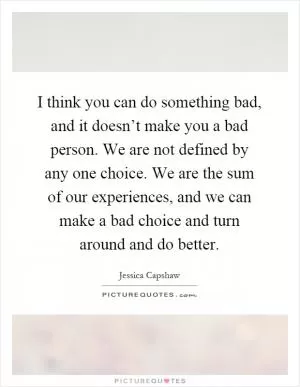 I think you can do something bad, and it doesn’t make you a bad person. We are not defined by any one choice. We are the sum of our experiences, and we can make a bad choice and turn around and do better Picture Quote #1