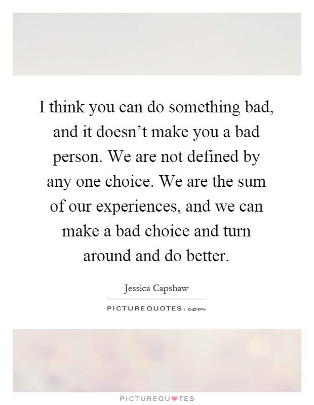 I think you can do something bad, and it doesn't make you a bad person. We are not defined by any one choice. We are the sum of our experiences, and we can make a bad choice and turn around and do better Picture Quote #1