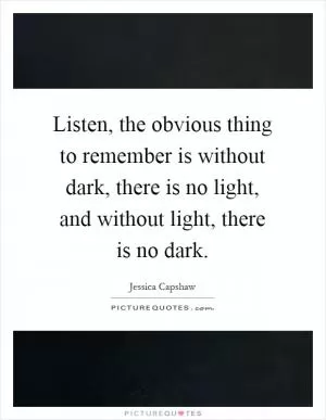 Listen, the obvious thing to remember is without dark, there is no light, and without light, there is no dark Picture Quote #1