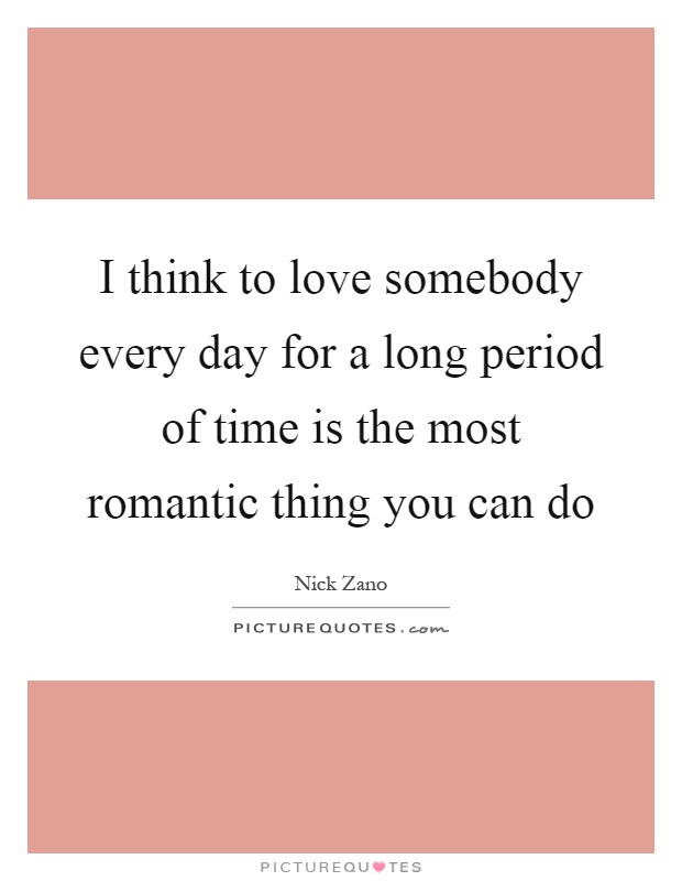 I think to love somebody every day for a long period of time is the most romantic thing you can do Picture Quote #1
