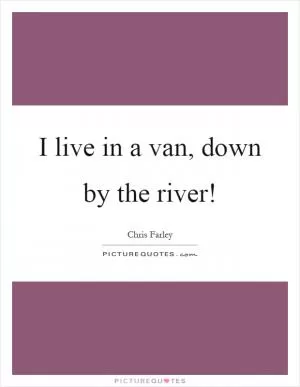 I live in a van, down by the river! Picture Quote #1
