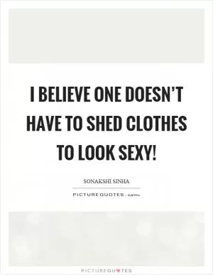 I believe one doesn’t have to shed clothes to look sexy! Picture Quote #1
