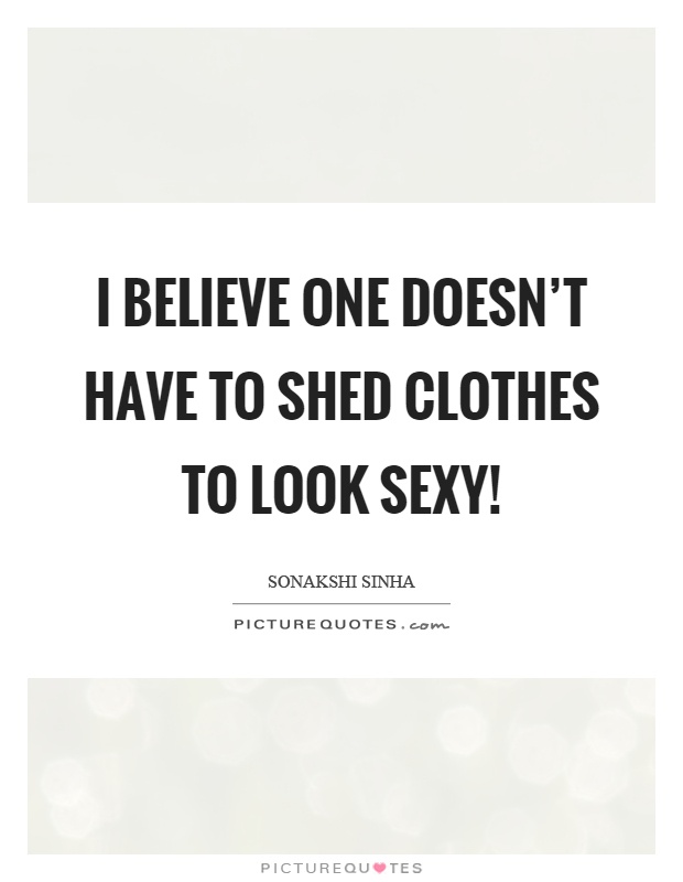 I believe one doesn't have to shed clothes to look sexy! Picture Quote #1