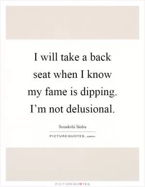 I will take a back seat when I know my fame is dipping. I’m not delusional Picture Quote #1