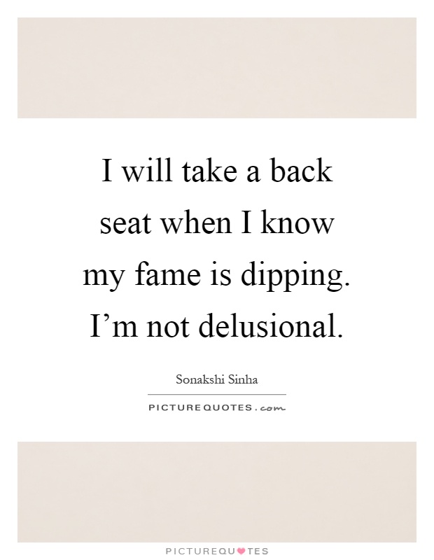 I will take a back seat when I know my fame is dipping. I'm not delusional Picture Quote #1