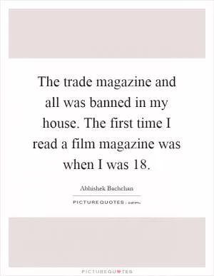 The trade magazine and all was banned in my house. The first time I read a film magazine was when I was 18 Picture Quote #1