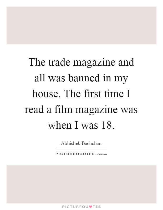 The trade magazine and all was banned in my house. The first time I read a film magazine was when I was 18 Picture Quote #1