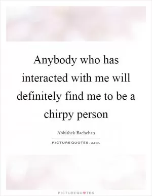 Anybody who has interacted with me will definitely find me to be a chirpy person Picture Quote #1