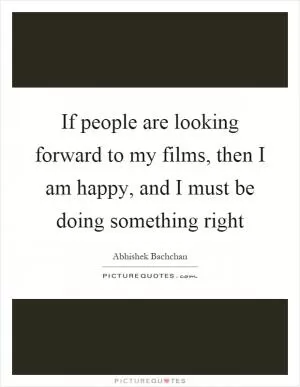 If people are looking forward to my films, then I am happy, and I must be doing something right Picture Quote #1