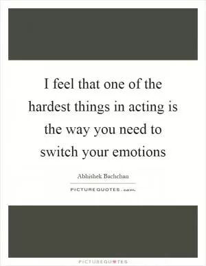 I feel that one of the hardest things in acting is the way you need to switch your emotions Picture Quote #1