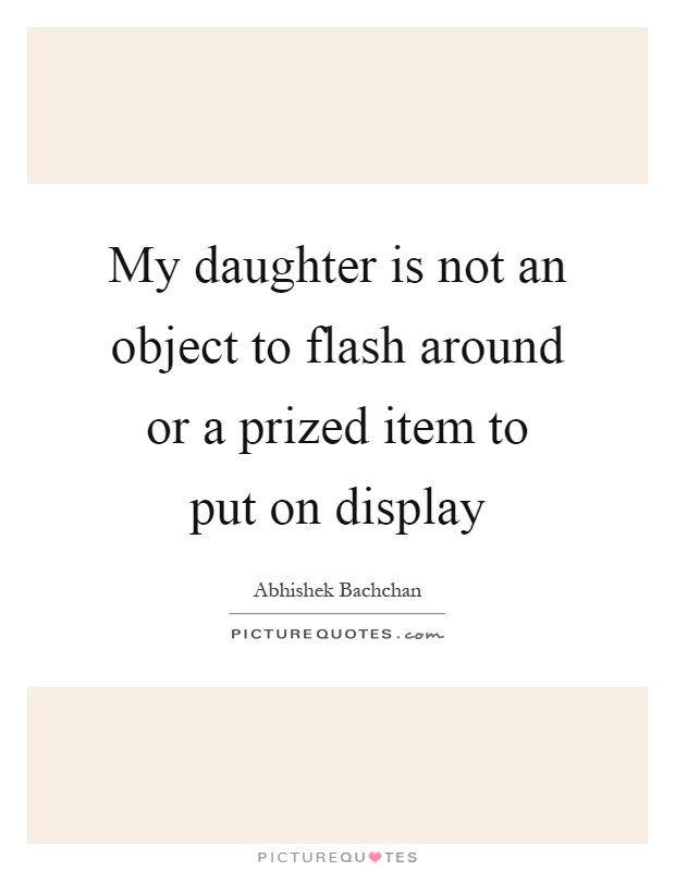 My daughter is not an object to flash around or a prized item to put on display Picture Quote #1