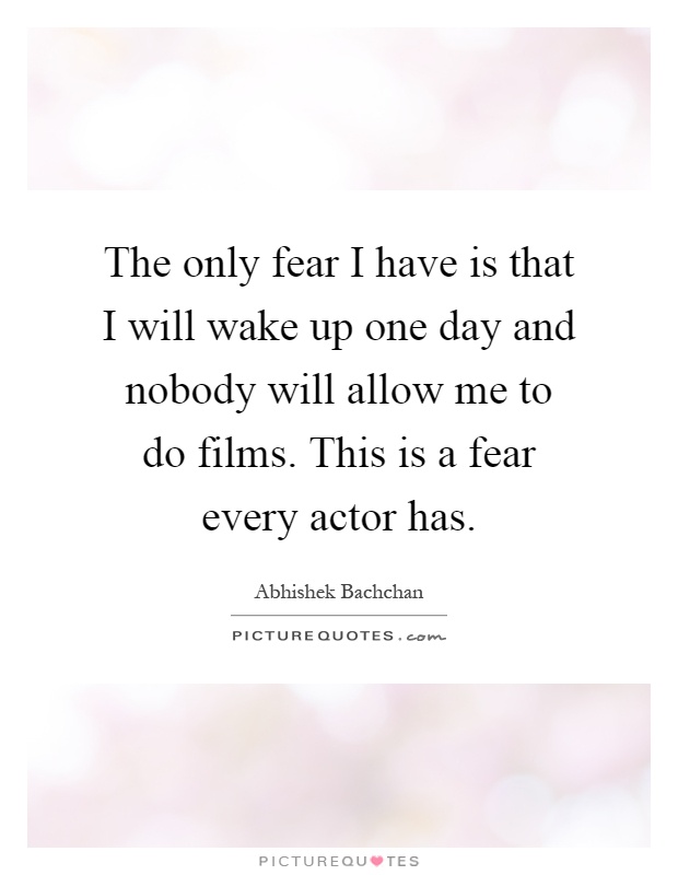 The only fear I have is that I will wake up one day and nobody will allow me to do films. This is a fear every actor has Picture Quote #1