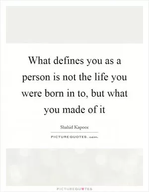 What defines you as a person is not the life you were born in to, but what you made of it Picture Quote #1