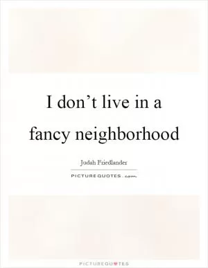 I don’t live in a fancy neighborhood Picture Quote #1