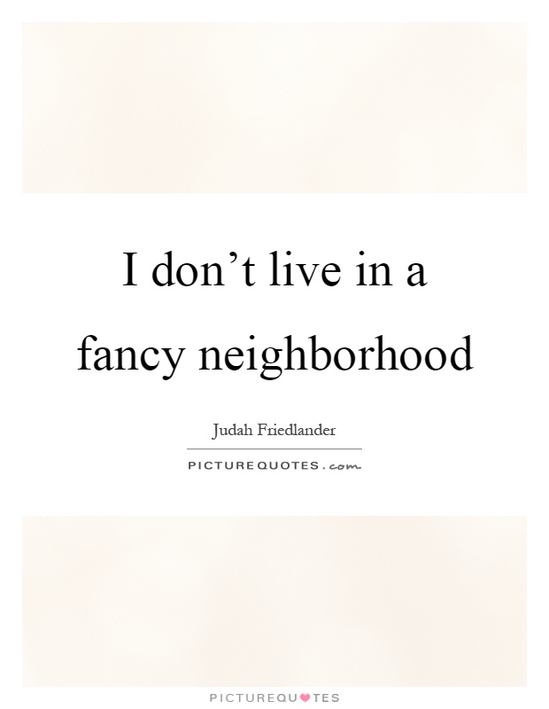 I don't live in a fancy neighborhood Picture Quote #1