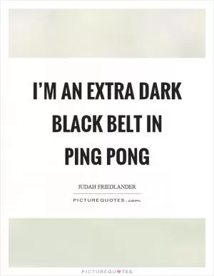 I’m an extra dark black belt in ping pong Picture Quote #1