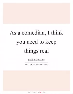 As a comedian, I think you need to keep things real Picture Quote #1