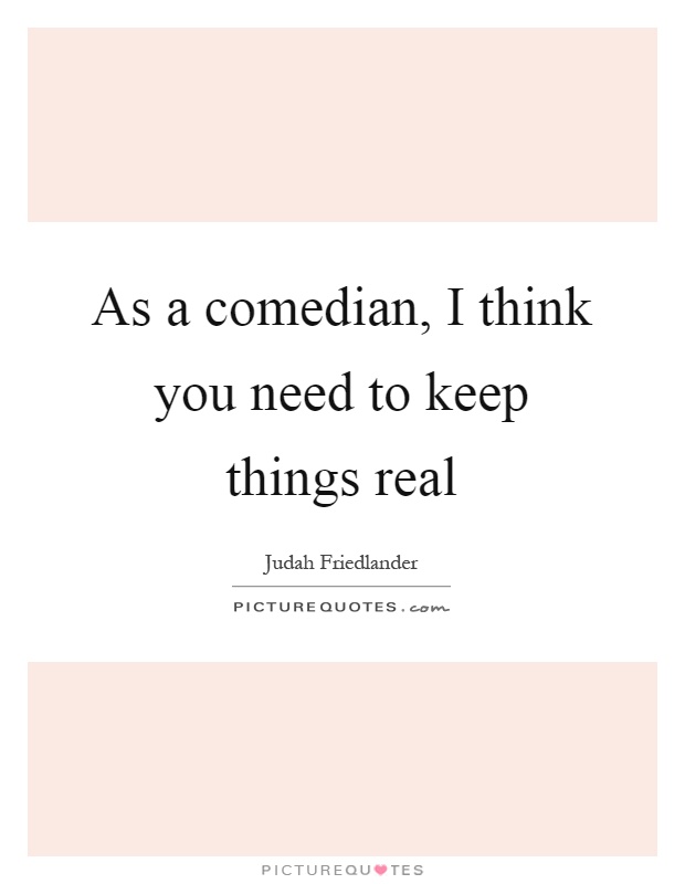 As a comedian, I think you need to keep things real Picture Quote #1