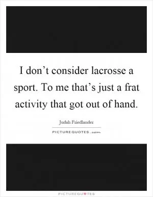 I don’t consider lacrosse a sport. To me that’s just a frat activity that got out of hand Picture Quote #1
