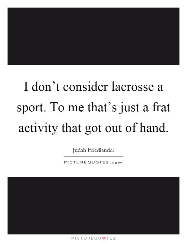 I don't consider lacrosse a sport. To me that's just a frat activity that got out of hand Picture Quote #1