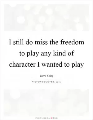 I still do miss the freedom to play any kind of character I wanted to play Picture Quote #1