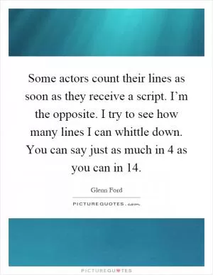 Some actors count their lines as soon as they receive a script. I’m the opposite. I try to see how many lines I can whittle down. You can say just as much in 4 as you can in 14 Picture Quote #1