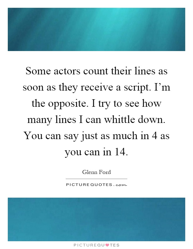 Some actors count their lines as soon as they receive a script. I'm the opposite. I try to see how many lines I can whittle down. You can say just as much in 4 as you can in 14 Picture Quote #1