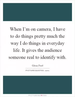 When I’m on camera, I have to do things pretty much the way I do things in everyday life. It gives the audience someone real to identify with Picture Quote #1