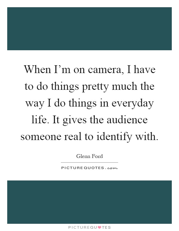 When I'm on camera, I have to do things pretty much the way I do things in everyday life. It gives the audience someone real to identify with Picture Quote #1