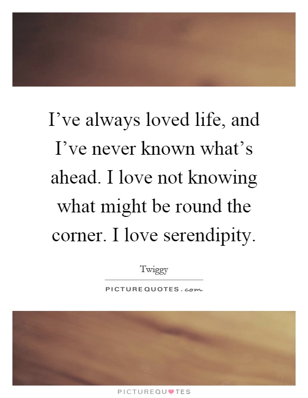 I've always loved life, and I've never known what's ahead. I love not knowing what might be round the corner. I love serendipity Picture Quote #1