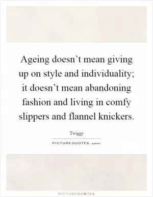 Ageing doesn’t mean giving up on style and individuality; it doesn’t mean abandoning fashion and living in comfy slippers and flannel knickers Picture Quote #1