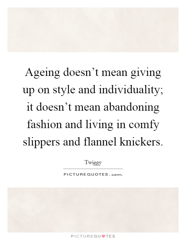 Ageing doesn't mean giving up on style and individuality; it doesn't mean abandoning fashion and living in comfy slippers and flannel knickers Picture Quote #1