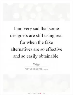 I am very sad that some designers are still using real fur when the fake alternatives are so effective and so easily obtainable Picture Quote #1