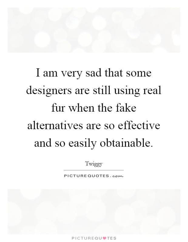 I am very sad that some designers are still using real fur when the fake alternatives are so effective and so easily obtainable Picture Quote #1