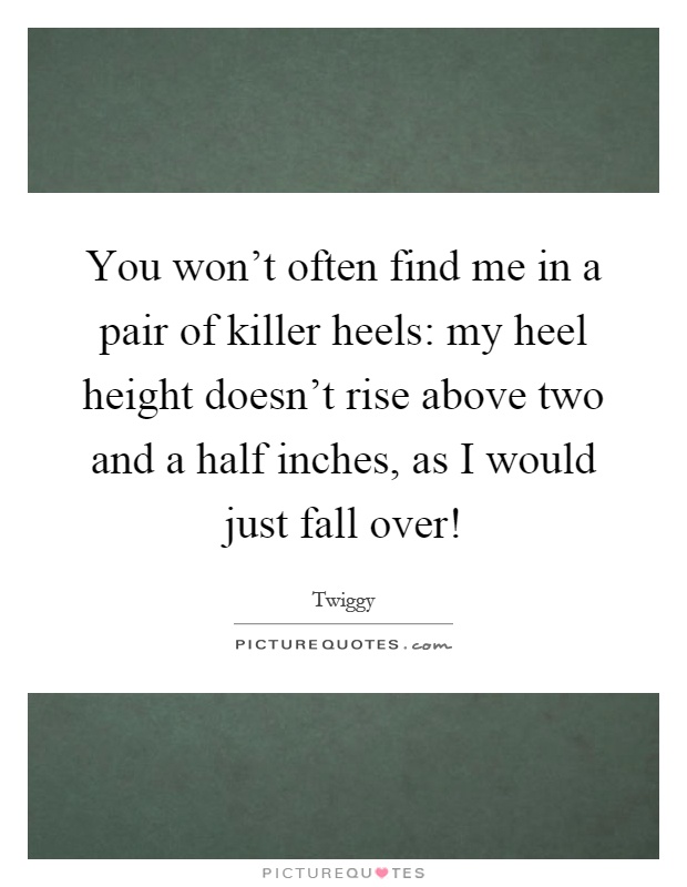 You won't often find me in a pair of killer heels: my heel height doesn't rise above two and a half inches, as I would just fall over! Picture Quote #1